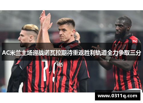 AC米兰主场迎战诺瓦拉期待重返胜利轨道全力争取三分