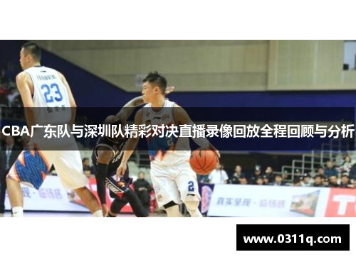 CBA广东队与深圳队精彩对决直播录像回放全程回顾与分析