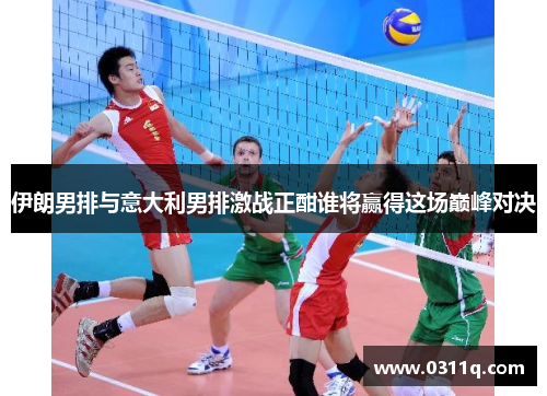 伊朗男排与意大利男排激战正酣谁将赢得这场巅峰对决