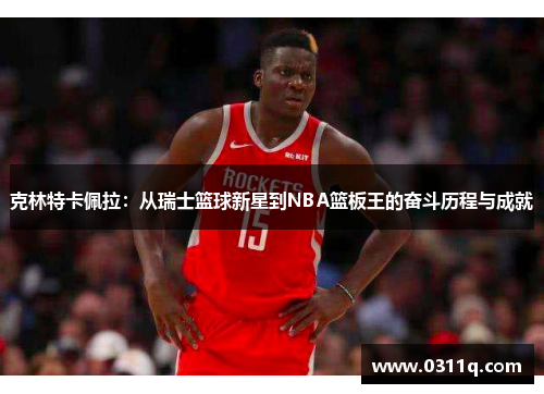 克林特卡佩拉：从瑞士篮球新星到NBA篮板王的奋斗历程与成就