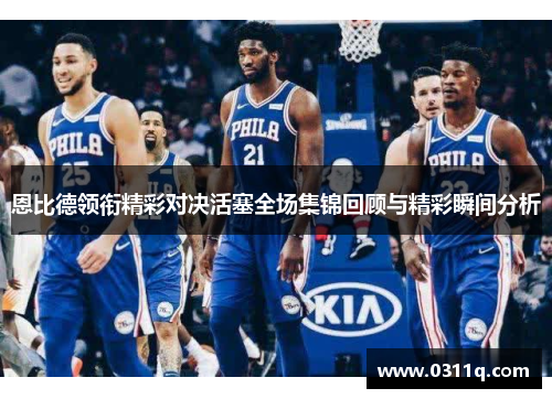 恩比德领衔精彩对决活塞全场集锦回顾与精彩瞬间分析
