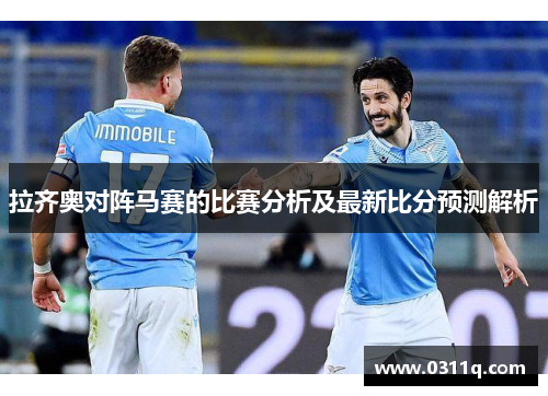 拉齐奥对阵马赛的比赛分析及最新比分预测解析