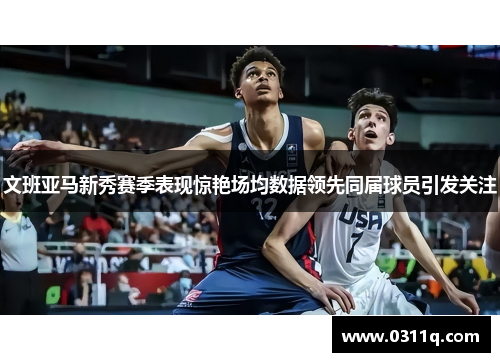 文班亚马新秀赛季表现惊艳场均数据领先同届球员引发关注