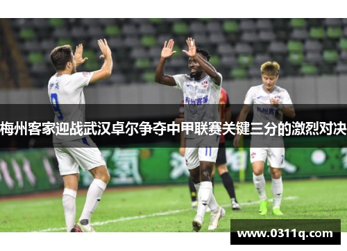 梅州客家迎战武汉卓尔争夺中甲联赛关键三分的激烈对决