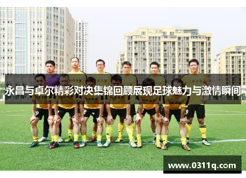永昌与卓尔精彩对决集锦回顾展现足球魅力与激情瞬间