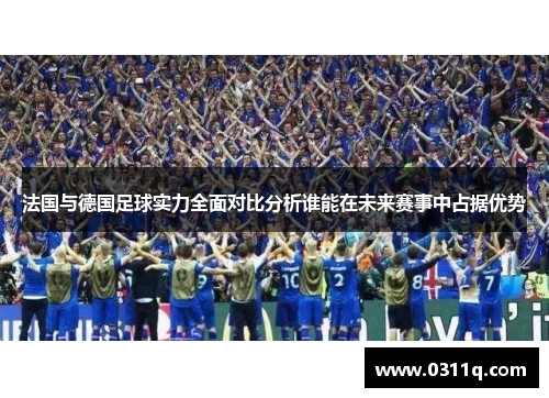 法国与德国足球实力全面对比分析谁能在未来赛事中占据优势